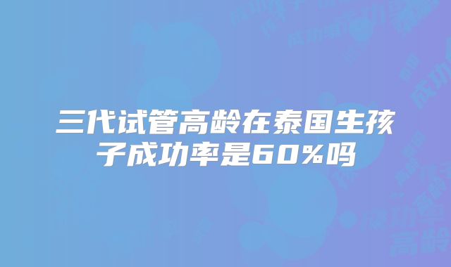 三代试管高龄在泰国生孩子成功率是60%吗