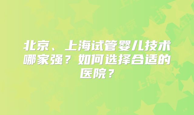 北京、上海试管婴儿技术哪家强？如何选择合适的医院？