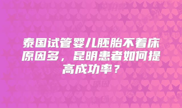 泰国试管婴儿胚胎不着床原因多,昆明患者如何提高成功率?