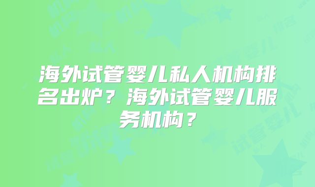 海外试管婴儿私人机构排名出炉?海外试管婴儿服务机构?