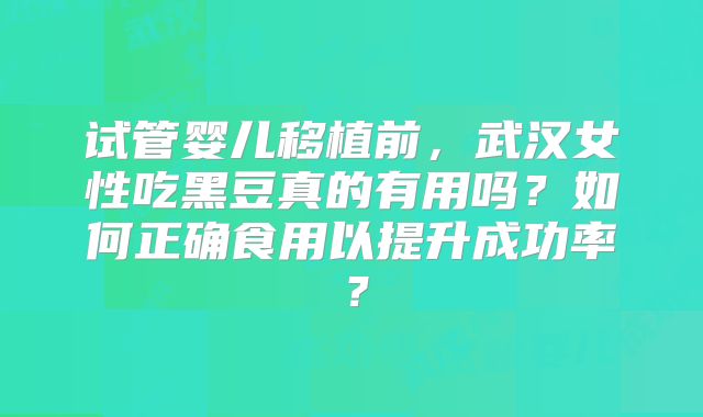 试管婴儿移植前，武汉女性吃黑豆真的有用吗？如何正确食用以提升成功率？