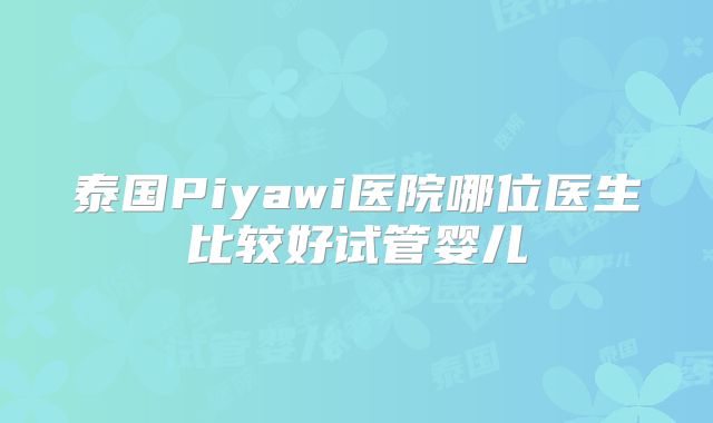 泰国Piyawi医院哪位医生比较好试管婴儿