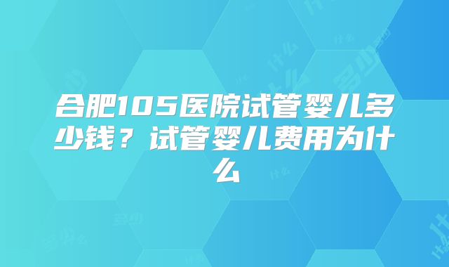 合肥105医院试管婴儿多少钱?试管婴儿费用为什么