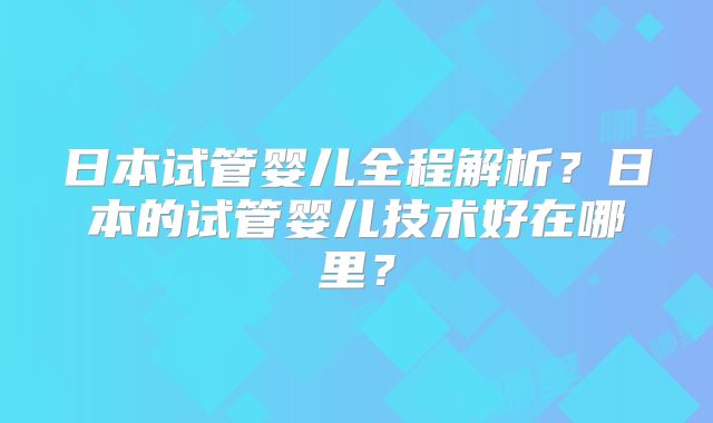 日本试管婴儿全程解析?日本的试管婴儿技术好在哪里?
