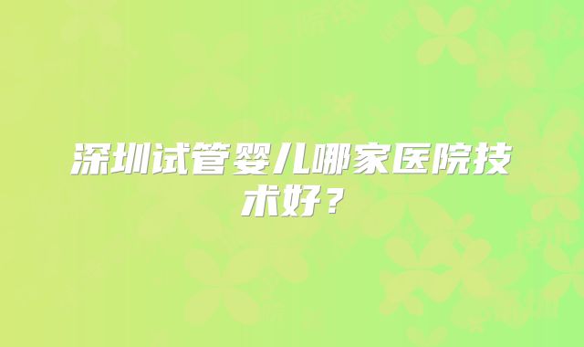 深圳试管婴儿哪家医院技术好？