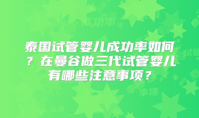 泰国试管婴儿成功率如何？在曼谷做三代试管婴儿有哪些注意事项？