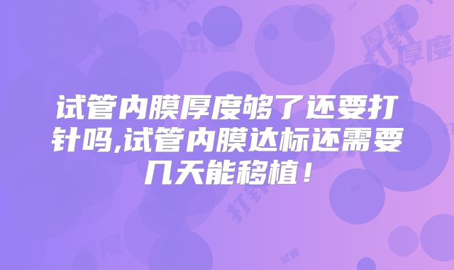 试管内膜厚度够了还要打针吗,试管内膜达标还需要几天能移植！