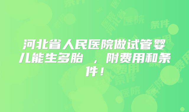 河北省人民医院做试管婴儿能生多胎 ,附费用和条件!