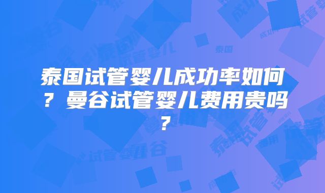 泰国试管婴儿成功率如何?曼谷试管婴儿费用贵吗?
