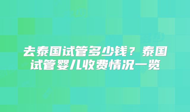 去泰国试管多少钱？泰国试管婴儿收费情况一览