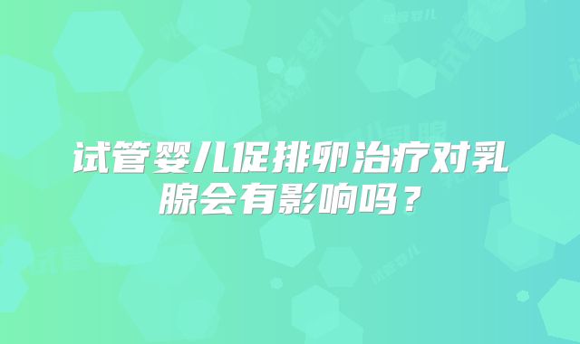 试管婴儿促排卵治疗对乳腺会有影响吗?
