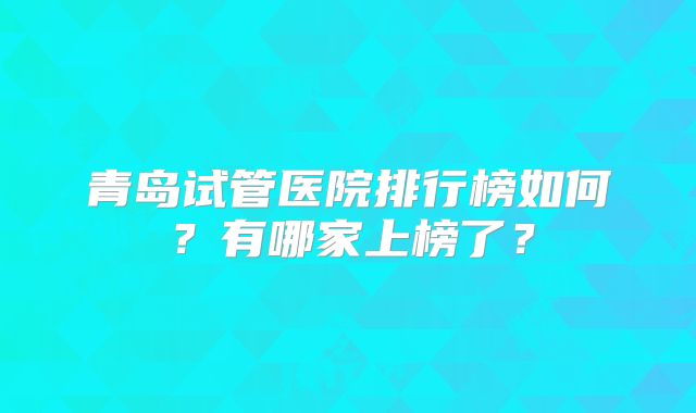 青岛试管医院排行榜如何?有哪家上榜了?