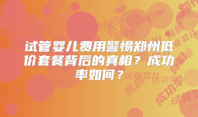 试管婴儿费用警惕郑州低价套餐背后的真相?成功率如何?