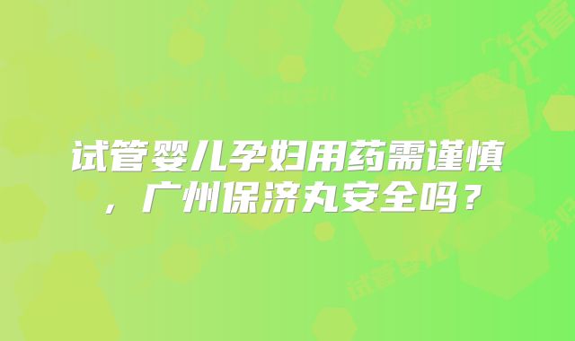 试管婴儿孕妇用药需谨慎,广州保济丸安全吗?