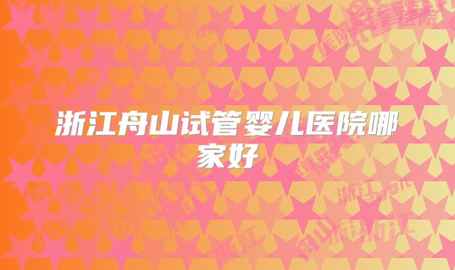 浙江舟山试管婴儿医院哪家好