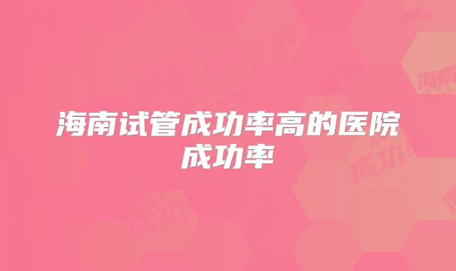 海南试管成功率高的医院成功率