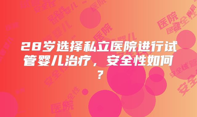 28岁选择私立医院进行试管婴儿治疗，安全性如何？