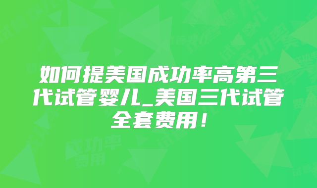 如何提美国成功率高第三代试管婴儿_美国三代试管全套费用!