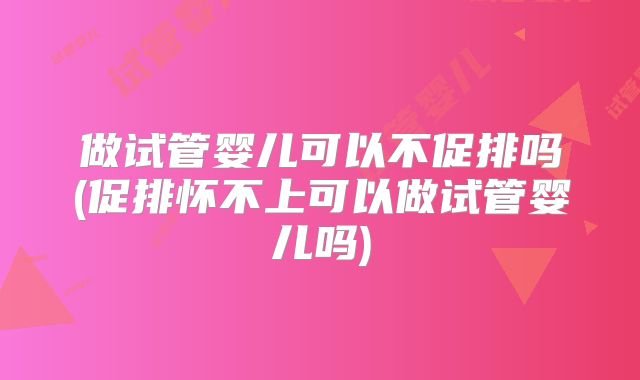 做试管婴儿可以不促排吗(促排怀不上可以做试管婴儿吗)
