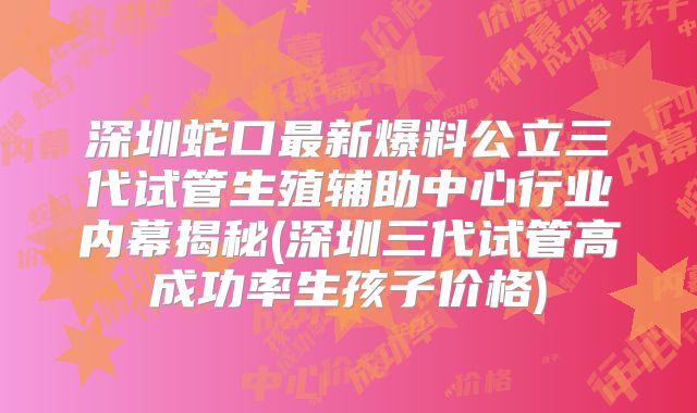 深圳蛇口最新爆料公立三代试管生殖辅助中心行业内幕揭秘(深圳三代试管高成功率生孩子价格)