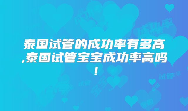 泰国试管的成功率有多高,泰国试管宝宝成功率高吗!