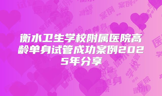衡水卫生学校附属医院高龄单身试管成功案例2025年分享