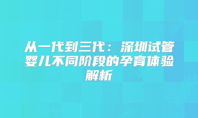 从一代到三代:深圳试管婴儿不同阶段的孕育体验解析