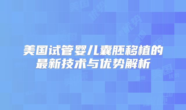 美国试管婴儿囊胚移植的最新技术与优势解析