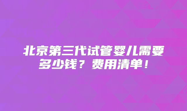 北京第三代试管婴儿需要多少钱？费用清单！