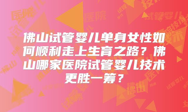 佛山试管婴儿单身女性如何顺利走上生育之路？佛山哪家医院试管婴儿技术更胜一筹？