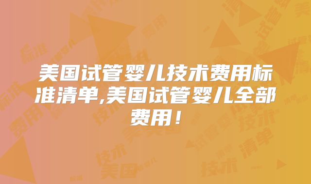 美国试管婴儿技术费用标准清单,美国试管婴儿全部费用!