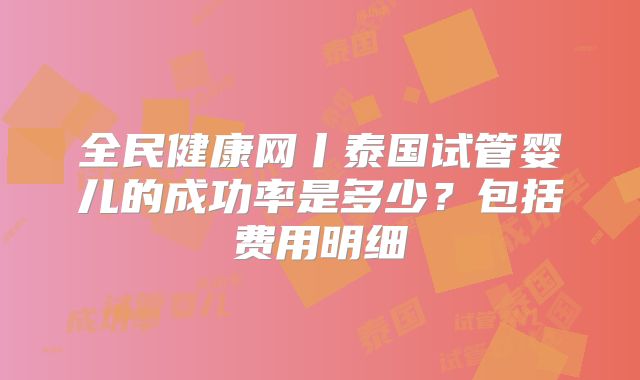 全民健康网丨泰国试管婴儿的成功率是多少?包括费用明细