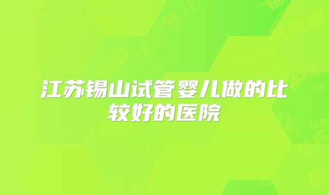 江苏锡山试管婴儿做的比较好的医院
