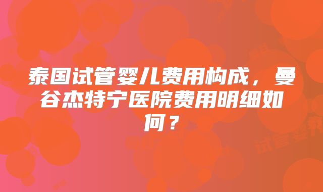 泰国试管婴儿费用构成,曼谷杰特宁医院费用明细如何?