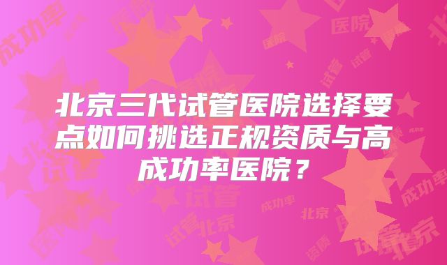 北京三代试管医院选择要点如何挑选正规资质与高成功率医院?
