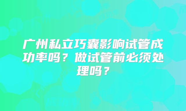 广州私立巧囊影响试管成功率吗？做试管前必须处理吗？