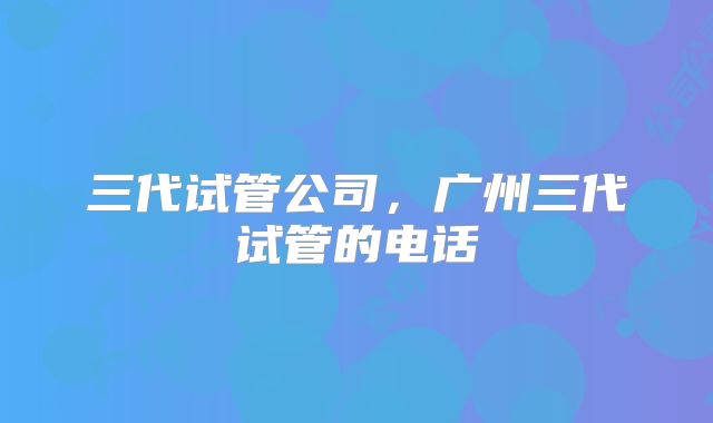 三代试管公司，广州三代试管的电话