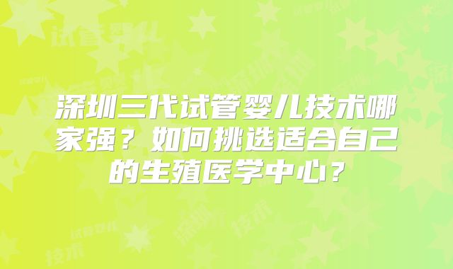 深圳三代试管婴儿技术哪家强?如何挑选适合自己的生殖医学中心?