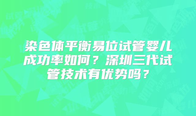染色体平衡易位试管婴儿成功率如何?深圳三代试管技术有优势吗?