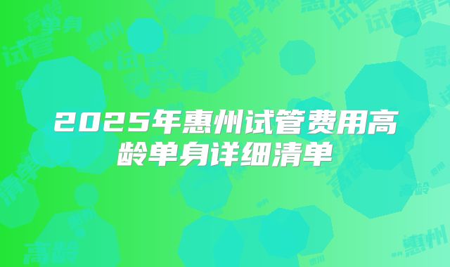 2025年惠州试管费用高龄单身详细清单