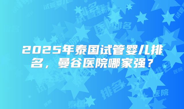 2025年泰国试管婴儿排名,曼谷医院哪家强?