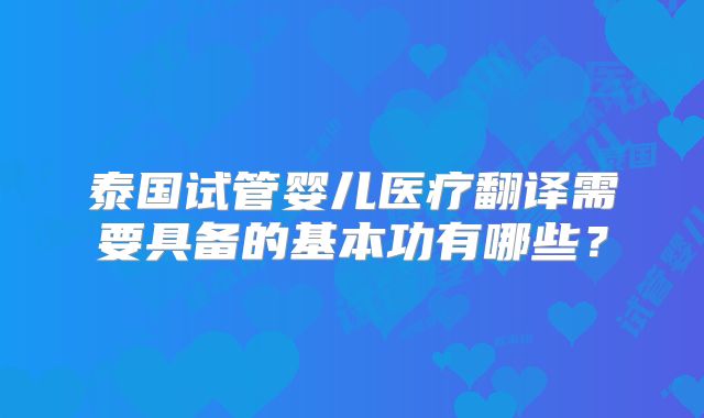 泰国试管婴儿医疗翻译需要具备的基本功有哪些？