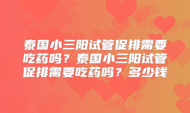 泰国小三阳试管促排需要吃药吗?泰国小三阳试管促排需要吃药吗?多少钱