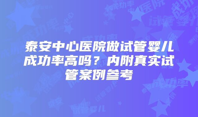 泰安中心医院做试管婴儿成功率高吗？内附真实试管案例参考