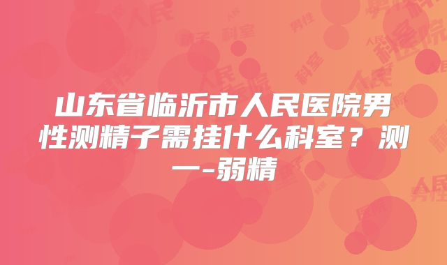 山东省临沂市人民医院男性测精子需挂什么科室?测一-弱精