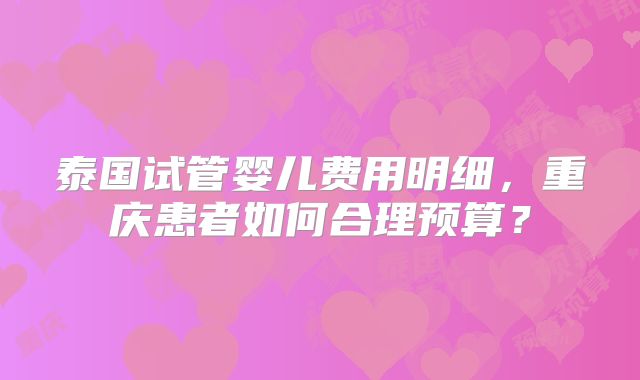 泰国试管婴儿费用明细,重庆患者如何合理预算?