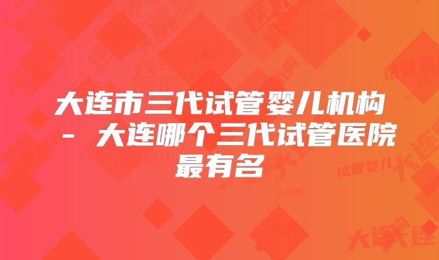 大连市三代试管婴儿机构 - 大连哪个三代试管医院最有名