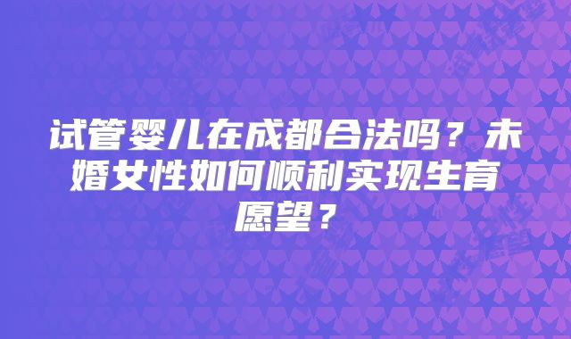 试管婴儿在成都合法吗？未婚女性如何顺利实现生育愿望？