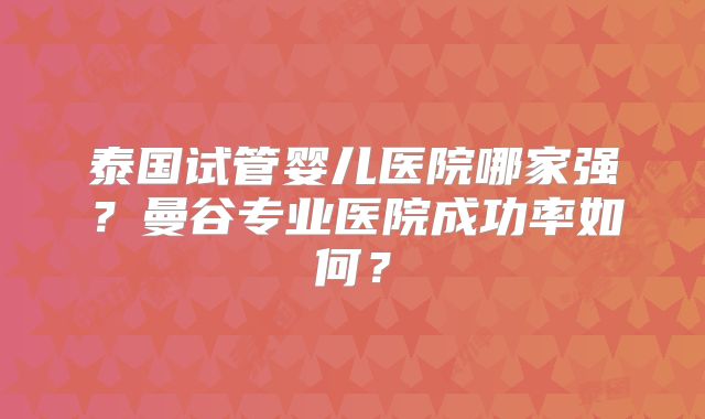 泰国试管婴儿医院哪家强？曼谷专业医院成功率如何？