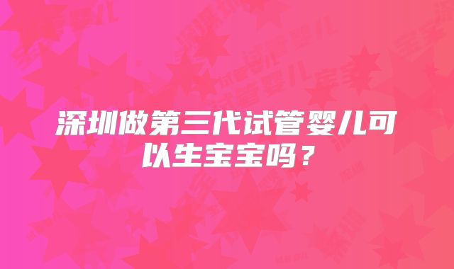 深圳做第三代试管婴儿可以生宝宝吗？